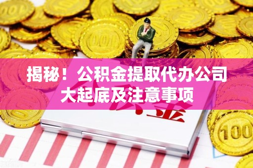 仙游揭秘！公积金提取代办公司大起底及注意事项
