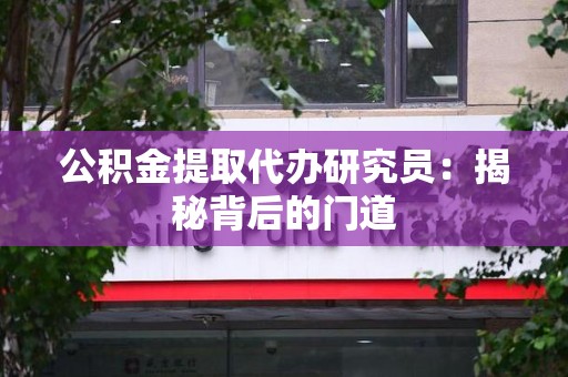 仙游公积金提取代办研究员：揭秘背后的门道