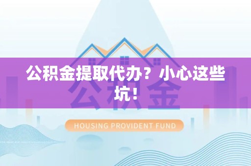 仙游公积金提取代办？小心这些坑！