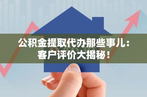 仙游公积金提取代办那些事儿：客户评价大揭秘！