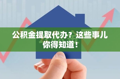 仙游公积金提取代办？这些事儿你得知道！
