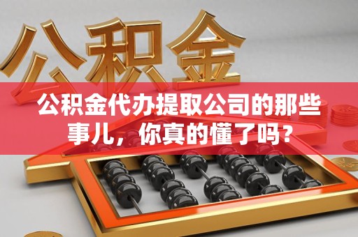 仙游公积金代办提取公司的那些事儿，你真的懂了吗？