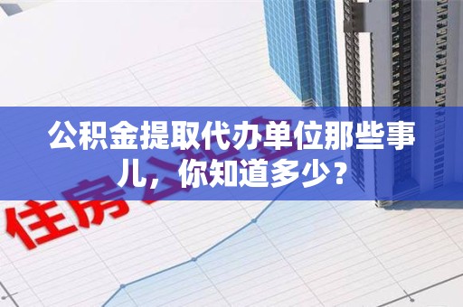 仙游公积金提取代办单位那些事儿,你知道多少? 仙游公积金提取代办单位那些事儿,你知道多少?