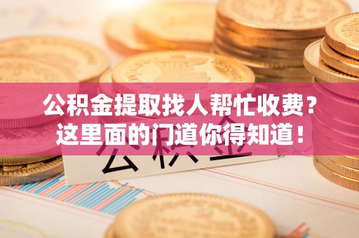 仙游公积金提取找人帮忙收费？这里面的门道你得知道！