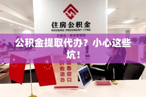 仙游公积金提取代办?小心这些坑! 仙游公积金提取代办?小心这些坑!
