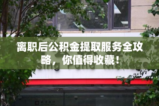 仙游离职后公积金提取服务全攻略,你值得收藏! 仙游离职后公积金提取服务全攻略,你值得收藏!