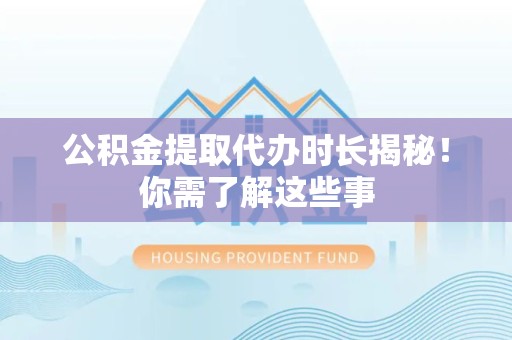 仙游公积金提取代办时长揭秘！你需了解这些事
