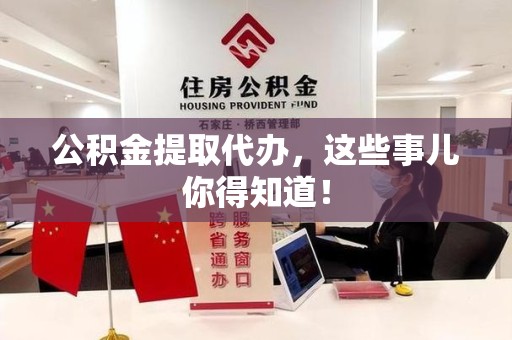 仙游公积金提取代办,这些事儿你得知道! 仙游公积金提取代办,这些事儿你得知道!