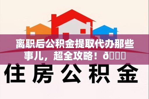 仙游离职后公积金提取代办那些事儿，超全攻略！😎
