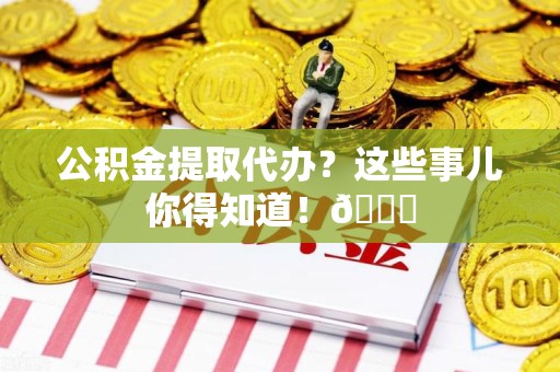 仙游公积金提取代办？这些事儿你得知道！😎