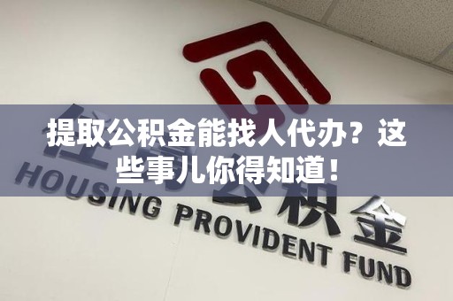 仙游提取公积金能找人代办?这些事儿你得知道! 仙游提取公积金能找人代办?这些事儿你得知道!