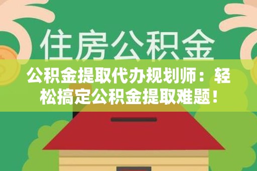 仙游公积金提取代办规划师：轻松搞定公积金提取难题！