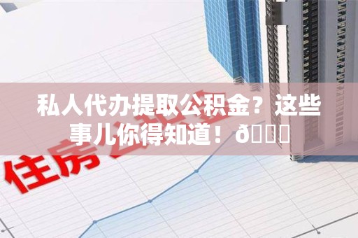仙游私人代办提取公积金?这些事儿你得知道!😎 仙游私人代办提取公积金?这些事儿你得知道!😎
