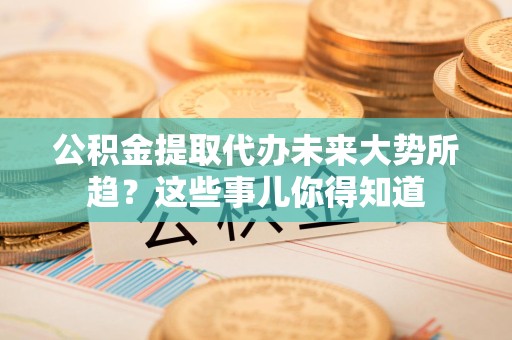 仙游公积金提取代办未来大势所趋?这些事儿你得知道 仙游公积金提取代办未来大势所趋?这些事儿你得知道