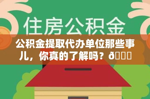 仙游公积金提取代办单位那些事儿，你真的了解吗？😎