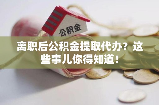 仙游离职后公积金提取代办？这些事儿你得知道！