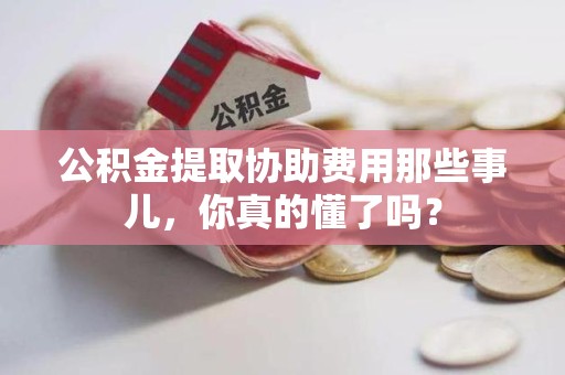仙游公积金提取协助费用那些事儿，你真的懂了吗？