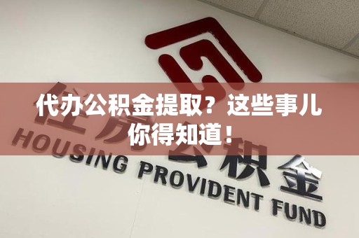 仙游代办公积金提取？这些事儿你得知道！