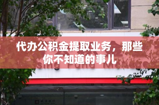 仙游代办公积金提取业务,那些你不知道的事儿 仙游代办公积金提取业务,那些你不知道的事儿