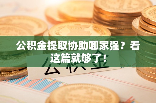 仙游公积金提取协助哪家强？看这篇就够了！