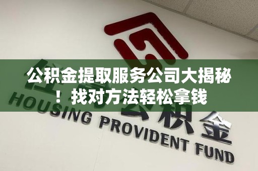 仙游公积金提取服务公司大揭秘！找对方法轻松拿钱