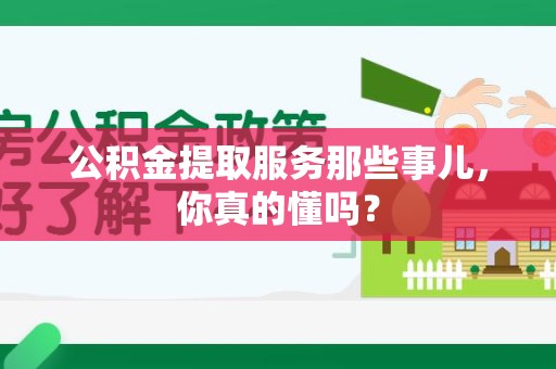 仙游公积金提取服务那些事儿，你真的懂吗？