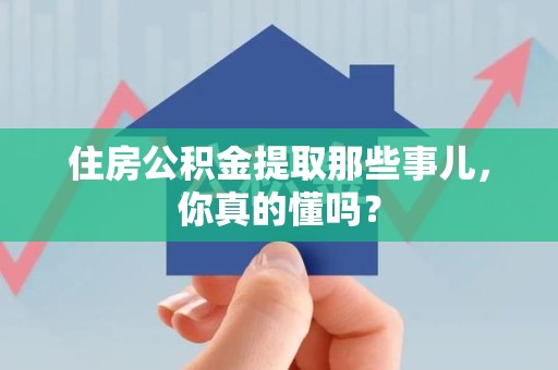 仙游住房公积金提取那些事儿，你真的懂吗？