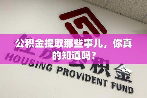 仙游公积金提取那些事儿，你真的知道吗？