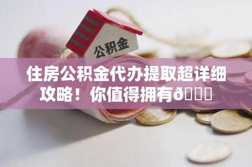 仙游住房公积金代办提取超详细攻略！你值得拥有😎