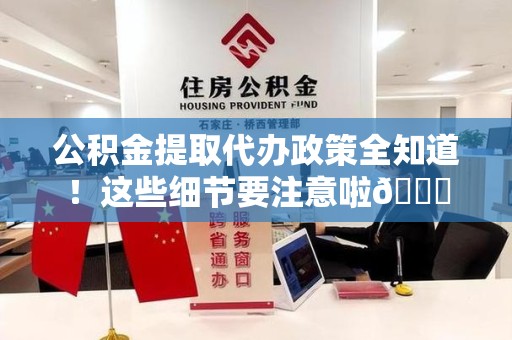 仙游公积金提取代办政策全知道！这些细节要注意啦😉