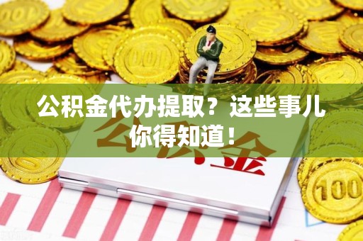 仙游公积金代办提取？这些事儿你得知道！