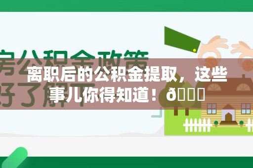 仙游离职后的公积金提取,这些事儿你得知道!😎 仙游离职后的公积金提取,这些事儿你得知道!😎