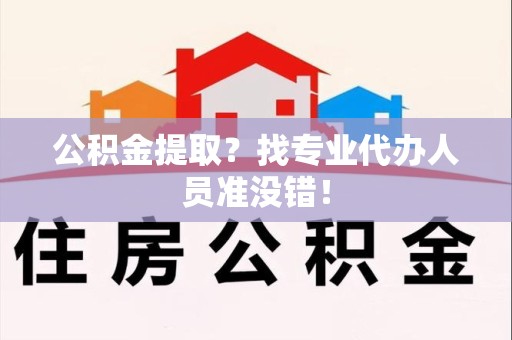 仙游公积金提取？找专业代办人员准没错！