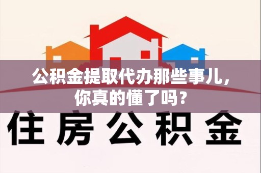 仙游公积金提取代办那些事儿，你真的懂了吗？