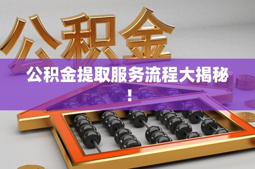 仙游公积金提取服务流程大揭秘！