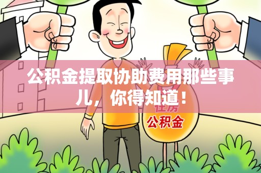 仙游公积金提取协助费用那些事儿，你得知道！