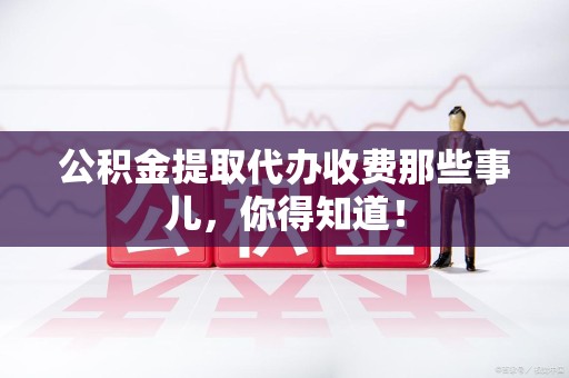 仙游公积金提取代办收费那些事儿，你得知道！