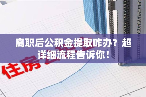 仙游离职后公积金提取咋办？超详细流程告诉你！