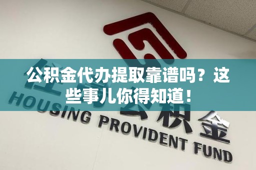 仙游公积金代办提取靠谱吗?这些事儿你得知道! 仙游公积金代办提取靠谱吗?这些事儿你得知道!