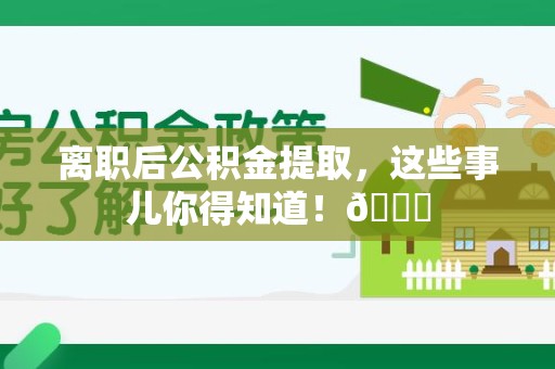 仙游离职后公积金提取，这些事儿你得知道！😎