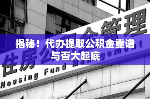 仙游揭秘!代办提取公积金靠谱与否大起底 仙游揭秘!代办提取公积金靠谱与否大起底