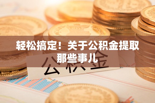 仙游轻松搞定！关于公积金提取那些事儿