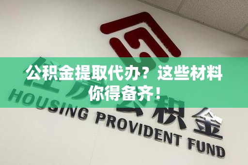 仙游公积金提取代办？这些材料你得备齐！