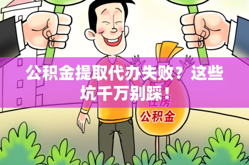 仙游公积金提取代办失败？这些坑千万别踩！