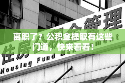 仙游离职了？公积金提取有这些门道，快来看看！