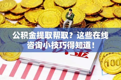 仙游公积金提取帮取？这些在线咨询小技巧得知道！