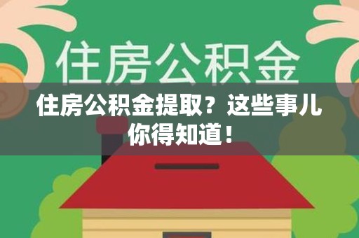 仙游住房公积金提取？这些事儿你得知道！