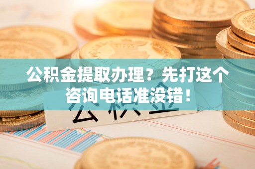 仙游公积金提取办理？先打这个咨询电话准没错！