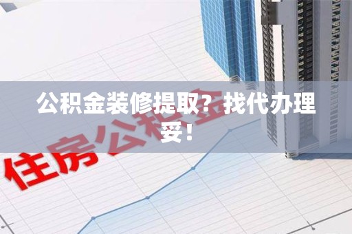 仙游公积金装修提取？找代办理妥！