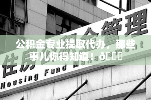 仙游公积金专业提取代办，那些事儿你得知道！😎